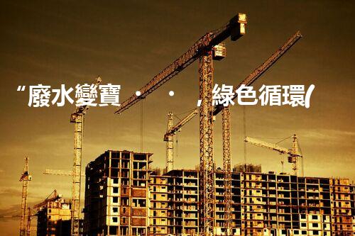“廢水變寶，綠色循環(huán)，環(huán)保新篇章！”